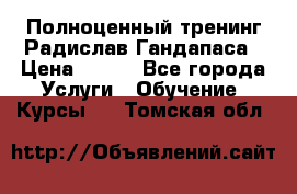 Полноценный тренинг Радислав Гандапаса › Цена ­ 990 - Все города Услуги » Обучение. Курсы   . Томская обл.